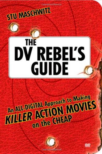 The DV Rebel's Guide: An All-Digital Approach to Making Killer Action Movies on the Cheap 