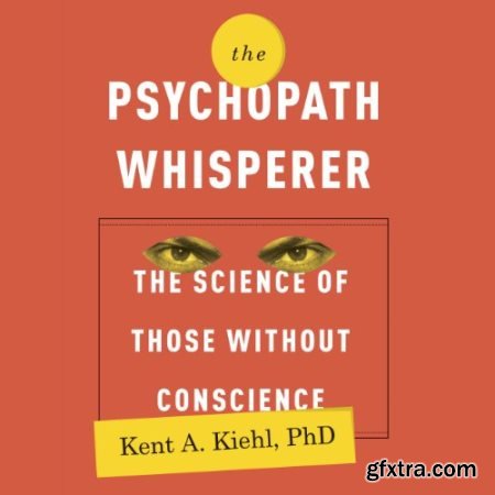 Kent A. Kiehl - The Psychopath Whisperer: The Science of Those Without Conscience