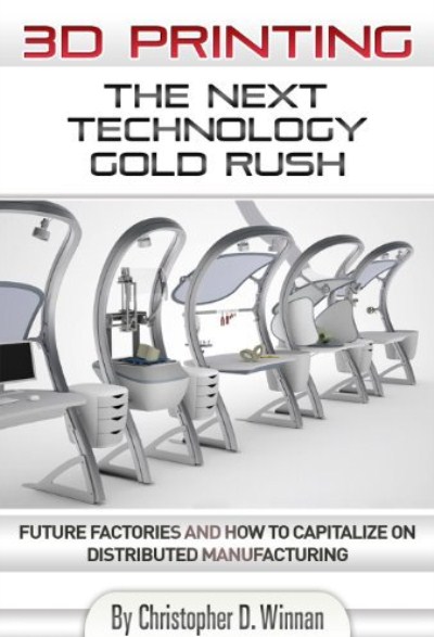 3D Printing: The Next Technology Gold Rush - Future Factories and How to Capitalize on Distributed Manufacturing 3D Printing: The Next Technology Gold Rush - Future Factories and How to Capitalize on Distributed Manufacturing